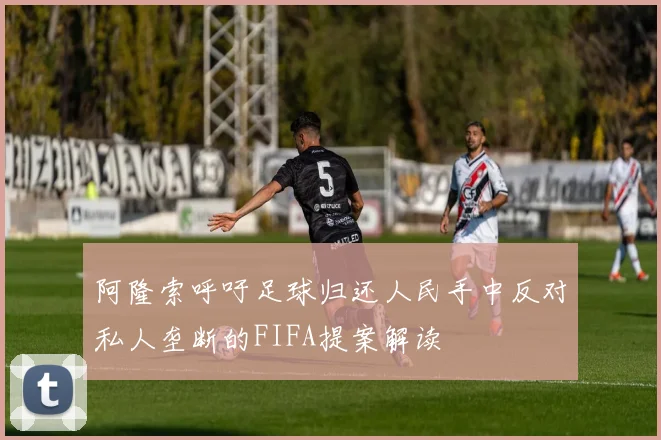 阿隆索呼吁足球归还人民手中反对私人垄断的FIFA提案解读