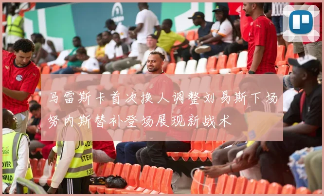 马雷斯卡首次换人调整刘易斯下场努内斯替补登场展现新战术