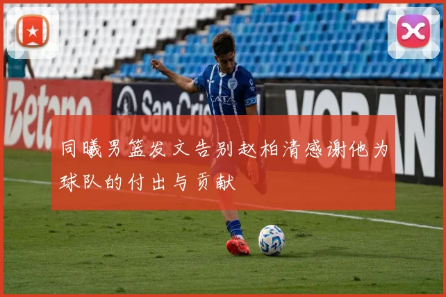同曦男篮发文告别赵柏清感谢他为球队的付出与贡献