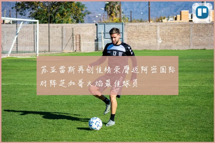 苏亚雷斯再创佳绩荣膺迈阿密国际对阵芝加哥火焰最佳球员