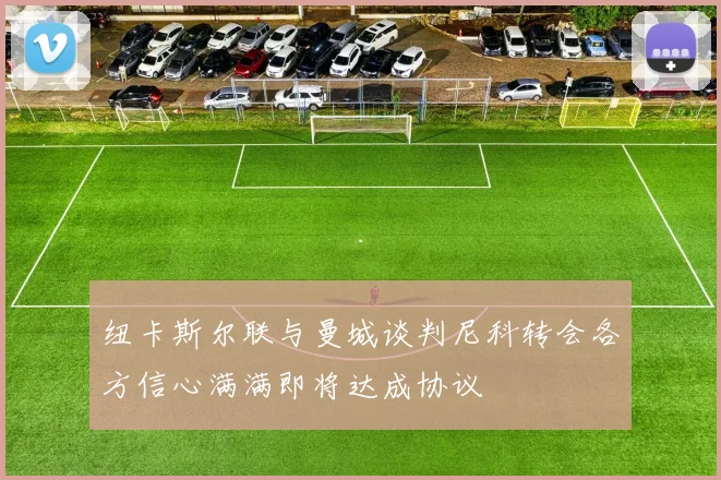 纽卡斯尔联与曼城谈判尼科转会各方信心满满即将达成协议