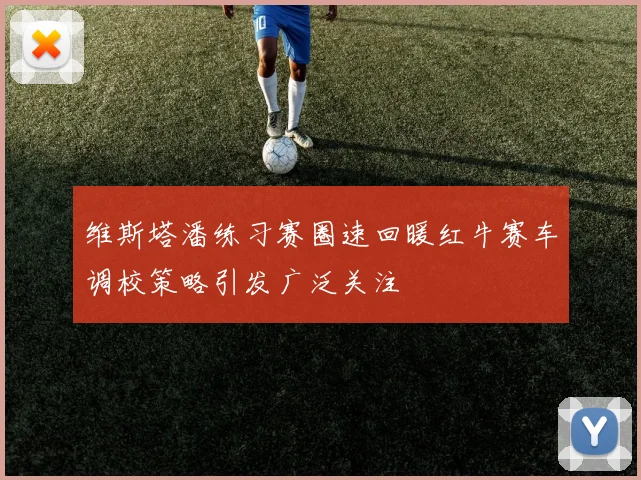 维斯塔潘练习赛圈速回暖红牛赛车调校策略引发广泛关注