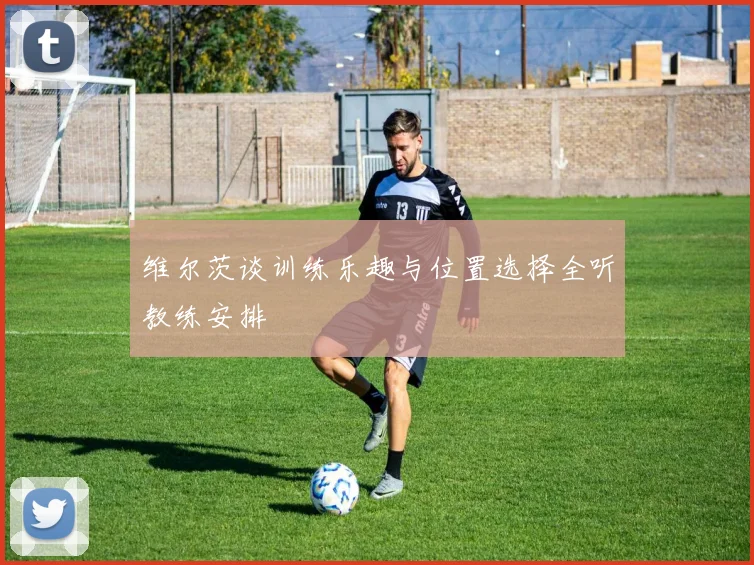 维尔茨谈训练乐趣与位置选择全听教练安排