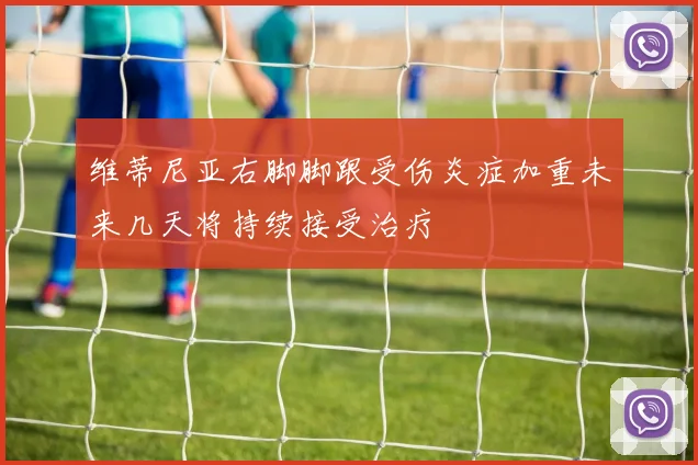 维蒂尼亚右脚脚跟受伤炎症加重未来几天将持续接受治疗