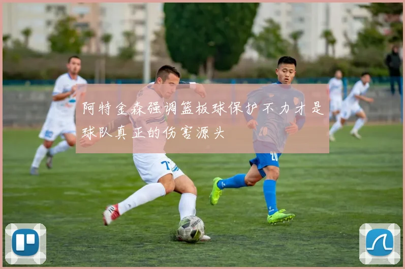 阿特金森强调篮板球保护不力才是球队真正的伤害源头