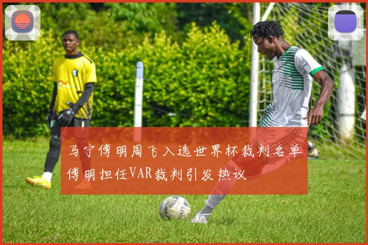 马宁傅明周飞入选世界杯裁判名单傅明担任VAR裁判引发热议