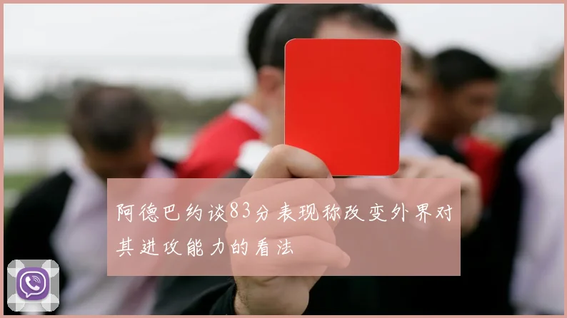 阿德巴约谈83分表现称改变外界对其进攻能力的看法