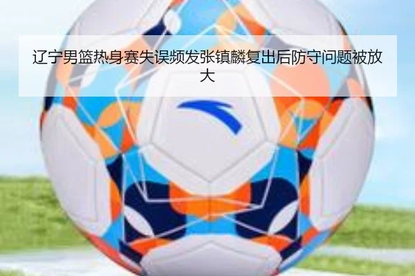 辽宁男篮热身赛失误频发张镇麟复出后防守问题被放大